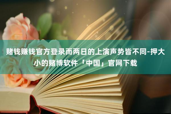 赌钱赚钱官方登录而两日的上演声势皆不同-押大小的赌博软件「中国」官网下载