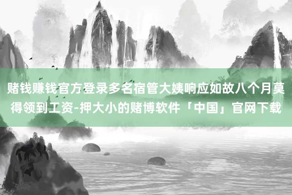 赌钱赚钱官方登录多名宿管大姨响应如故八个月莫得领到工资-押大小的赌博软件「中国」官网下载