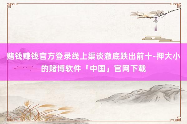 赌钱赚钱官方登录线上渠谈澈底跌出前十-押大小的赌博软件「中国」官网下载