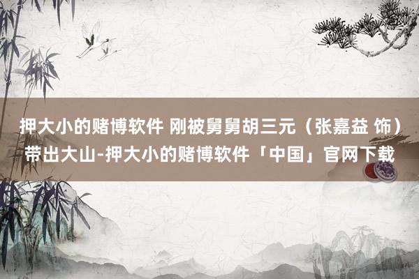 押大小的赌博软件 刚被舅舅胡三元（张嘉益 饰）带出大山-押大小的赌博软件「中国」官网下载