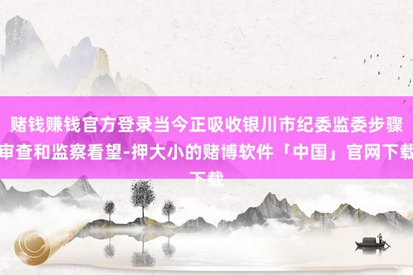 赌钱赚钱官方登录当今正吸收银川市纪委监委步骤审查和监察看望-押大小的赌博软件「中国」官网下载
