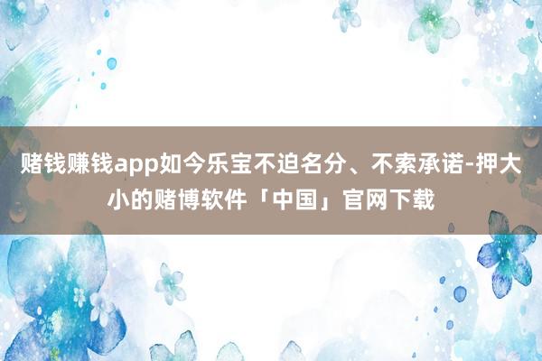 赌钱赚钱app如今乐宝不迫名分、不索承诺-押大小的赌博软件「中国」官网下载