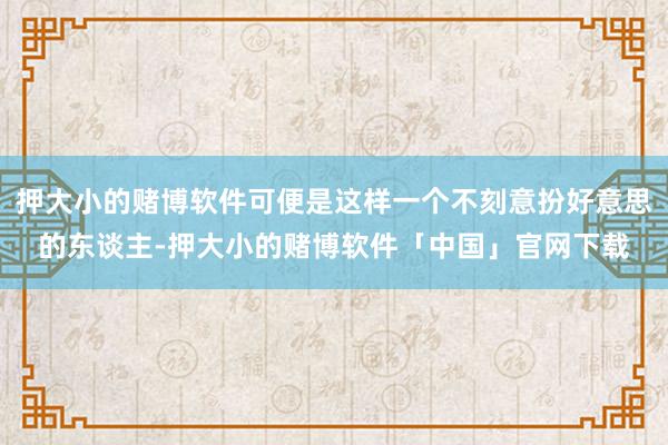 押大小的赌博软件可便是这样一个不刻意扮好意思的东谈主-押大小的赌博软件「中国」官网下载