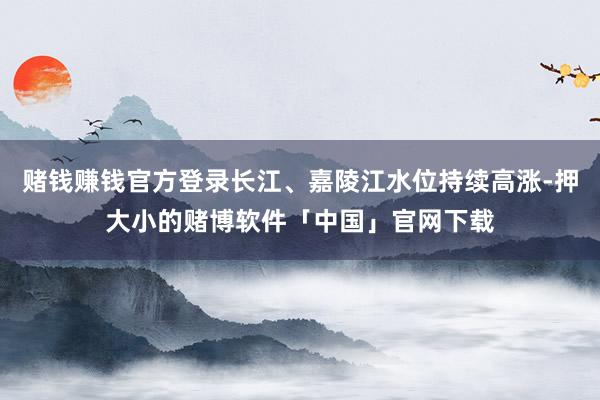 赌钱赚钱官方登录长江、嘉陵江水位持续高涨-押大小的赌博软件「中国」官网下载