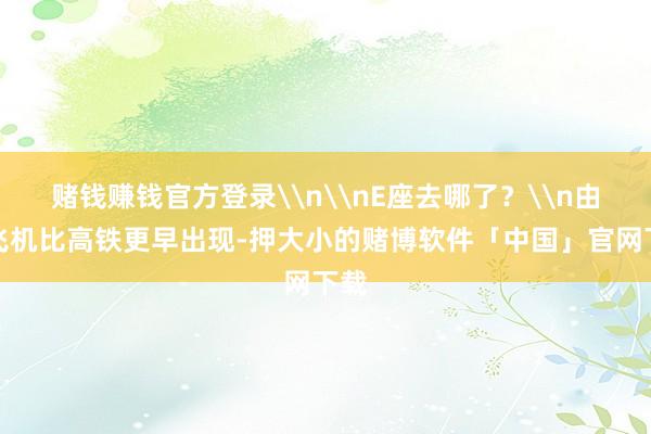 赌钱赚钱官方登录\n\nE座去哪了？\n由于飞机比高铁更早出现-押大小的赌博软件「中国」官网下载