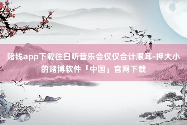 赌钱app下载往日听音乐会仅仅合计顺耳-押大小的赌博软件「中国」官网下载