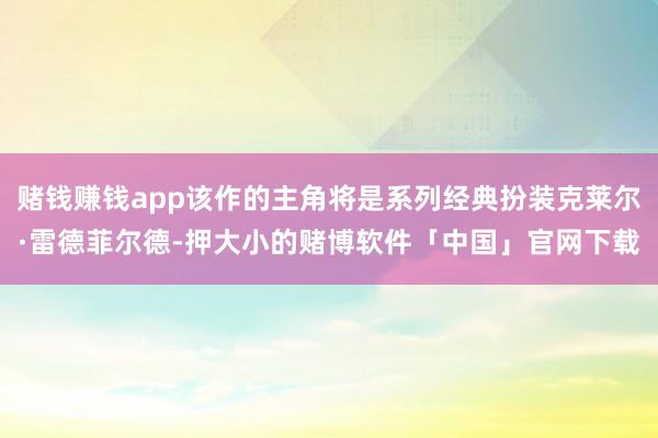 赌钱赚钱app该作的主角将是系列经典扮装克莱尔·雷德菲尔德-押大小的赌博软件「中国」官网下载