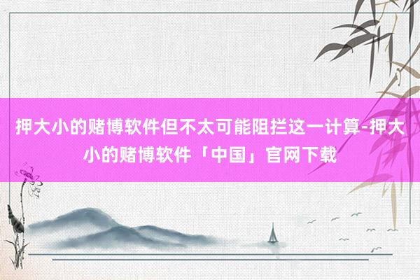 押大小的赌博软件但不太可能阻拦这一计算-押大小的赌博软件「中国」官网下载