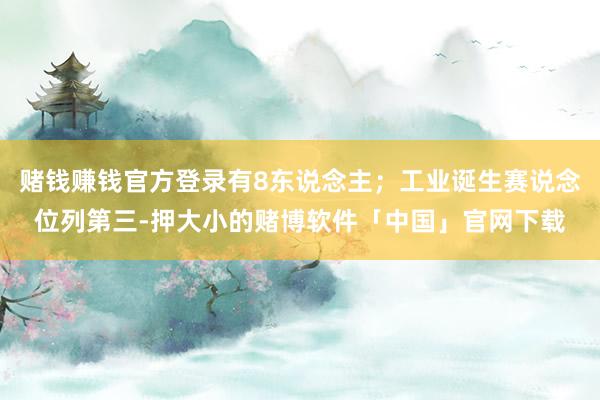 赌钱赚钱官方登录有8东说念主；工业诞生赛说念位列第三-押大小的赌博软件「中国」官网下载