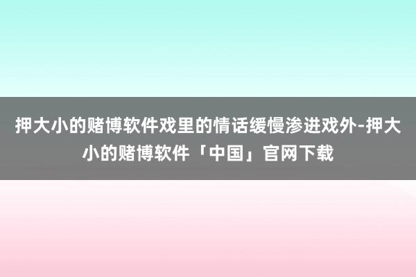 押大小的赌博软件戏里的情话缓慢渗进戏外-押大小的赌博软件「中国」官网下载