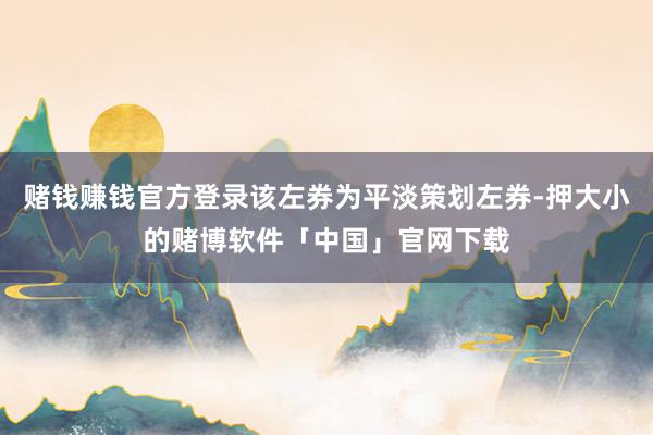 赌钱赚钱官方登录该左券为平淡策划左券-押大小的赌博软件「中国」官网下载