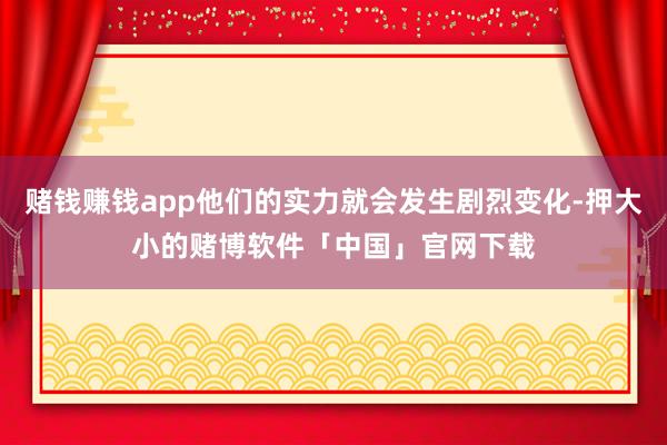 赌钱赚钱app他们的实力就会发生剧烈变化-押大小的赌博软件「中国」官网下载