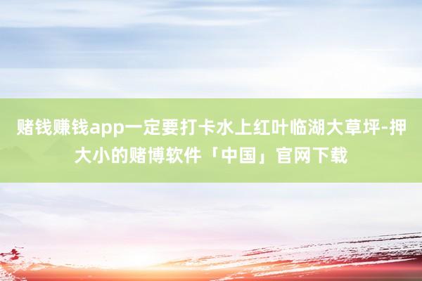 赌钱赚钱app一定要打卡水上红叶临湖大草坪-押大小的赌博软件「中国」官网下载