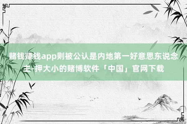 赌钱赚钱app则被公认是内地第一好意思东说念主-押大小的赌博软件「中国」官网下载