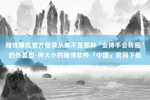 赌钱赚钱官方登录从来不是那种“会持手会转圈”的外显型-押大小的赌博软件「中国」官网下载