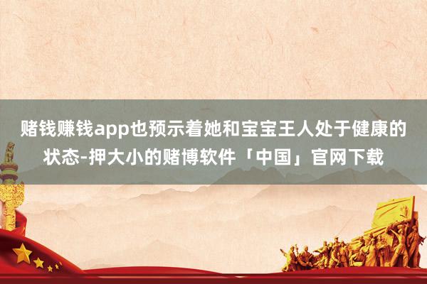 赌钱赚钱app也预示着她和宝宝王人处于健康的状态-押大小的赌博软件「中国」官网下载