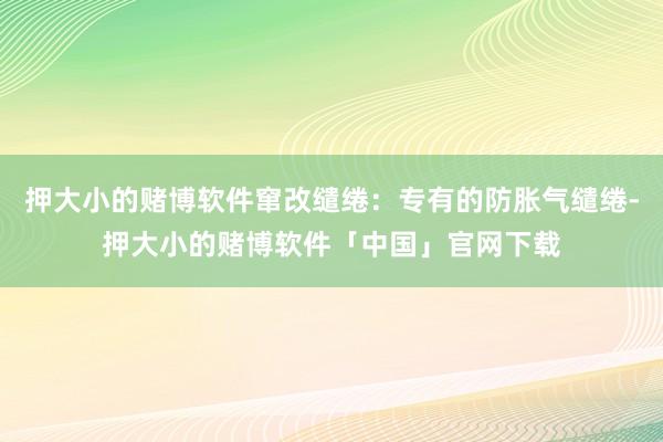 押大小的赌博软件窜改缱绻：专有的防胀气缱绻-押大小的赌博软件「中国」官网下载
