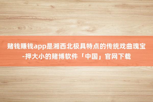 赌钱赚钱app是湘西北极具特点的传统戏曲瑰宝-押大小的赌博软件「中国」官网下载
