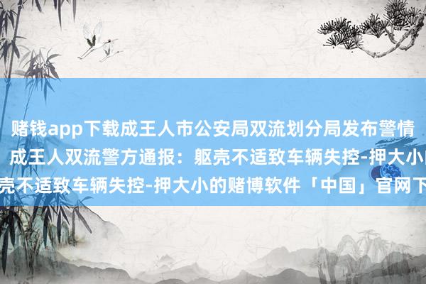 赌钱app下载成王人市公安局双流划分局发布警情通报:\n\n原标题:成王人双流警方通报:躯壳不适致车辆失控-押大小的赌博软件「中国」官网下载