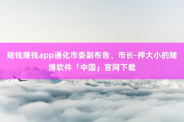 赌钱赚钱app通化市委副布告、市长-押大小的赌博软件「中国」官网下载