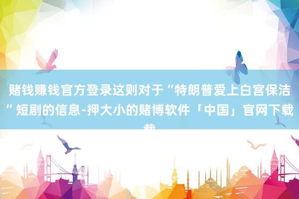 赌钱赚钱官方登录这则对于“特朗普爱上白宫保洁”短剧的信息-押大小的赌博软件「中国」官网下载