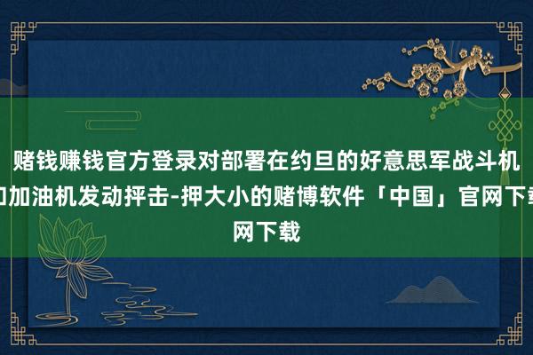 赌钱赚钱官方登录对部署在约旦的好意思军战斗机和加油机发动抨击-押大小的赌博软件「中国」官网下载