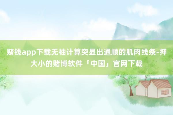 赌钱app下载无袖计算突显出通顺的肌肉线条-押大小的赌博软件「中国」官网下载