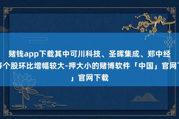 赌钱app下载其中可川科技、圣晖集成、郑中经营等个股环比增幅较大-押大小的赌博软件「中国」官网下载