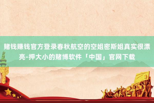 赌钱赚钱官方登录春秋航空的空姐密斯姐真实很漂亮-押大小的赌博软件「中国」官网下载
