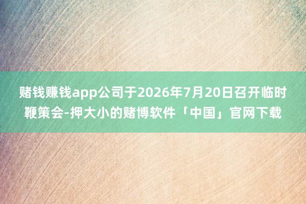 赌钱赚钱app公司于2026年7月20日召开临时鞭策会-押大小的赌博软件「中国」官网下载