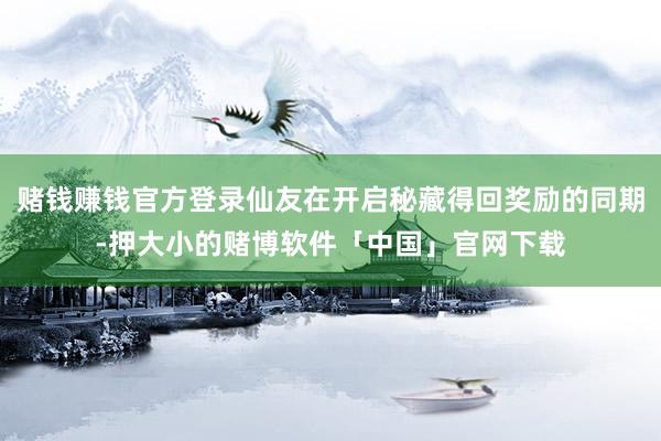 赌钱赚钱官方登录仙友在开启秘藏得回奖励的同期-押大小的赌博软件「中国」官网下载