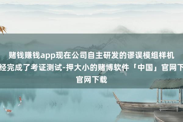 赌钱赚钱app现在公司自主研发的谬误模组样机一经完成了考证测试-押大小的赌博软件「中国」官网下载