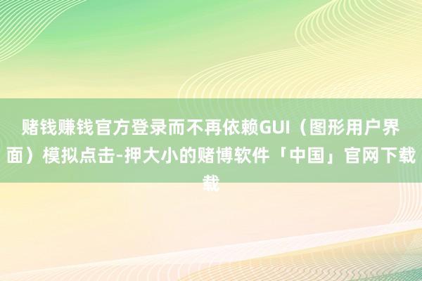 赌钱赚钱官方登录而不再依赖GUI（图形用户界面）模拟点击-押大小的赌博软件「中国」官网下载