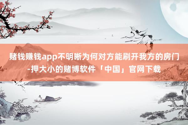 赌钱赚钱app不明晰为何对方能刷开我方的房门-押大小的赌博软件「中国」官网下载