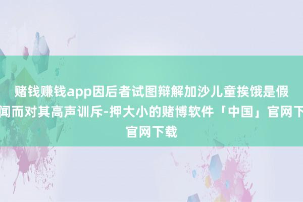 赌钱赚钱app因后者试图辩解加沙儿童挨饿是假新闻而对其高声训斥-押大小的赌博软件「中国」官网下载