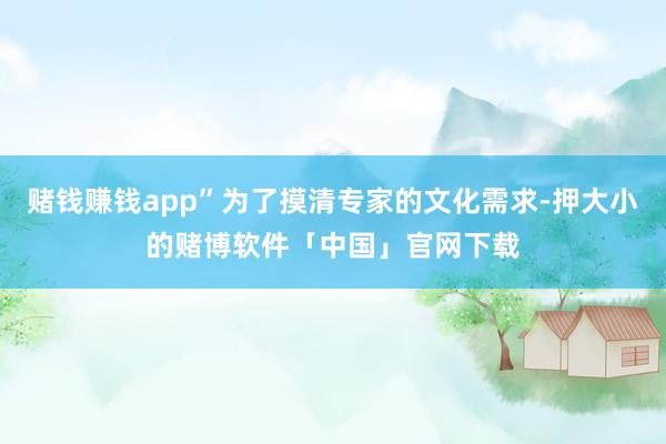 赌钱赚钱app”为了摸清专家的文化需求-押大小的赌博软件「中国」官网下载