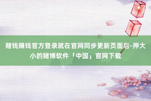 赌钱赚钱官方登录就在官网同步更新页面后-押大小的赌博软件「中国」官网下载