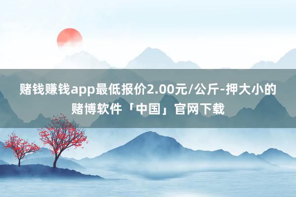 赌钱赚钱app最低报价2.00元/公斤-押大小的赌博软件「中国」官网下载