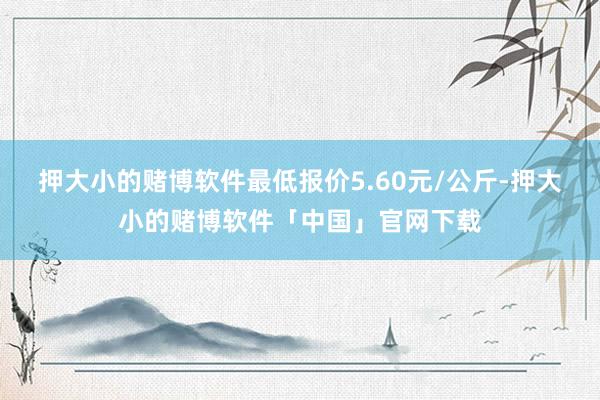 押大小的赌博软件最低报价5.60元/公斤-押大小的赌博软件「中国」官网下载