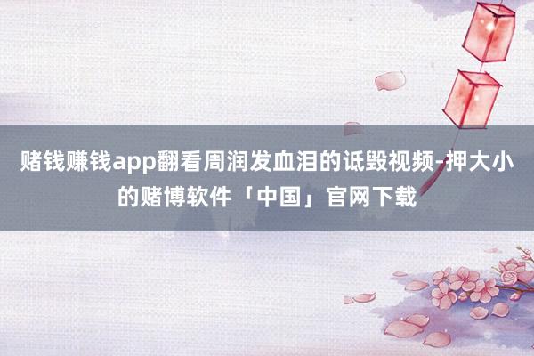 赌钱赚钱app翻看周润发血泪的诋毁视频-押大小的赌博软件「中国」官网下载