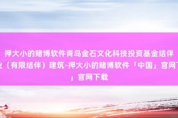 押大小的赌博软件青岛金石文化科技投资基金结伴企业（有限结伴）建筑-押大小的赌博软件「中国」官网下载