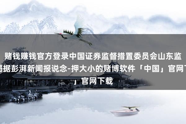 赌钱赚钱官方登录中国证券监督措置委员会山东监管局据彭湃新闻报说念-押大小的赌博软件「中国」官网下载