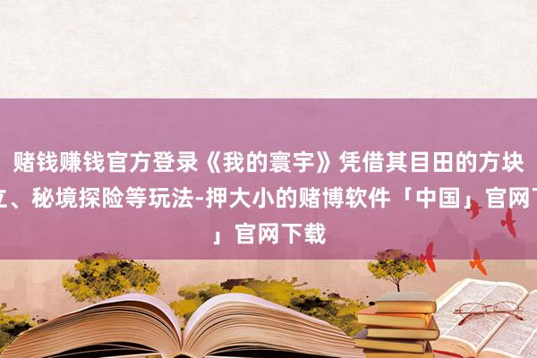 赌钱赚钱官方登录《我的寰宇》凭借其目田的方块成立、秘境探险等玩法-押大小的赌博软件「中国」官网下载