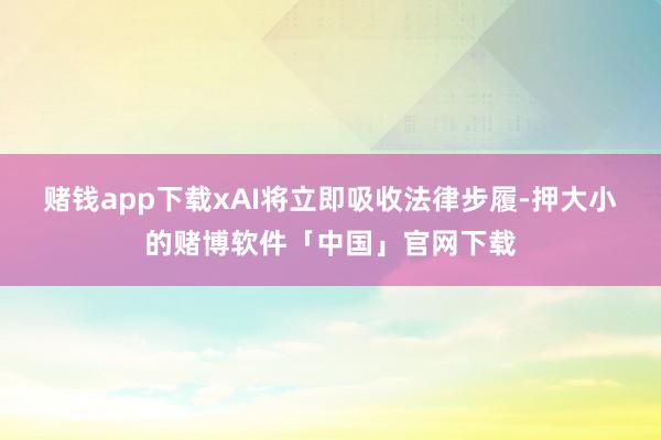 赌钱app下载xAI将立即吸收法律步履-押大小的赌博软件「中国」官网下载