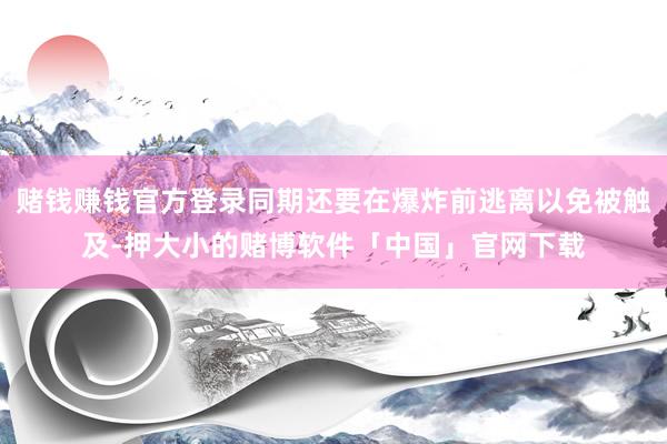 赌钱赚钱官方登录同期还要在爆炸前逃离以免被触及-押大小的赌博软件「中国」官网下载