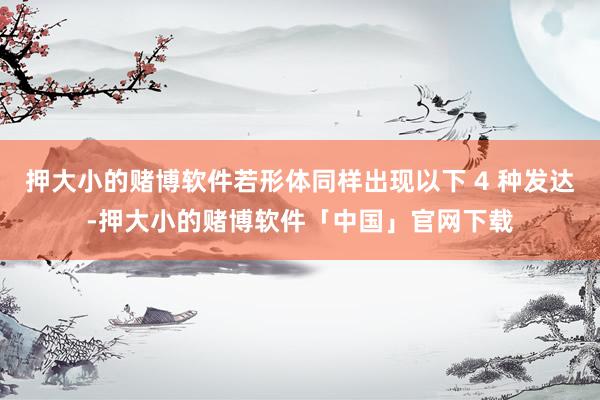押大小的赌博软件若形体同样出现以下 4 种发达-押大小的赌博软件「中国」官网下载