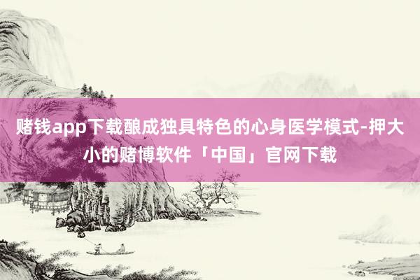 赌钱app下载酿成独具特色的心身医学模式-押大小的赌博软件「中国」官网下载
