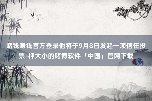 赌钱赚钱官方登录他将于9月8日发起一项信任投票-押大小的赌博软件「中国」官网下载