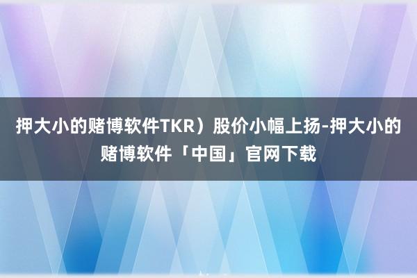 押大小的赌博软件TKR）股价小幅上扬-押大小的赌博软件「中国」官网下载
