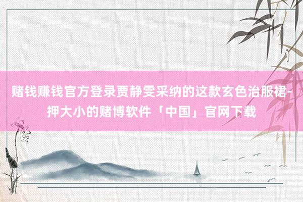 赌钱赚钱官方登录贾静雯采纳的这款玄色治服裙-押大小的赌博软件「中国」官网下载